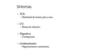 ▶ TCS:
◦ Hinchazóndemanos,pies ycara.
▶ CV:
◦ Disneade esfuerzo.
▶ Digestivo:
◦ Constipación.
▶ Genitourinario:
◦ Oligomenorreao amenorrea.
Síntomas
 