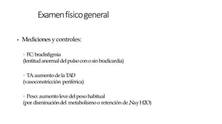 ▶ Mediciones ycontroles:
◦ FC:bradisfigmia
(lentitudanormaldelpulsoconosinbradicardia)
◦ TA:aumentodelaTAD
(vasoconstricción periférica)
◦ Peso: aumentolevedelpeso habitual
(por disminucióndel metabolismo o retención de,NayH2O)
Examenfísicogeneral
 