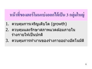 หน้ าที่ของฮอร์ โมนแบ่ งออกได้ เป็ น 3 กลุ่มใหญ่
1. ควบคุมการเจริญเติบโต (growth)
2. ควบคุมและรักษาสภาพแวดล ้อมภายใน
   ร่...