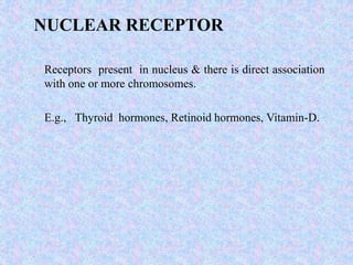  Receptors present in nucleus & there is direct association
with one or more chromosomes.
 E.g., Thyroid hormones, Retinoid hormones, Vitamin-D.
NUCLEAR RECEPTOR
 