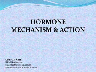 Aamir Ali Khan
M.Phil Biochemistry
Head of pathology department
Northwest institute of health sciences
HORMONE
MECHANISM & ACTION
 