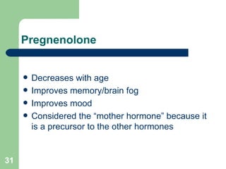 Pregnenolone Decreases with age Improves memory/brain fog Improves mood  Considered the “mother hormone” because it is a precursor to the other hormones 