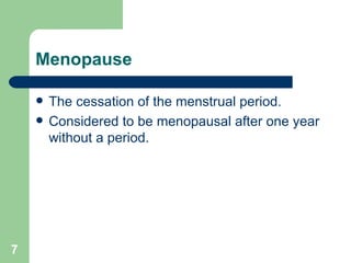 Menopause The cessation of the menstrual period.  Considered to be menopausal after one year without a period.  