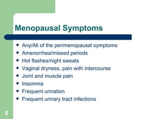 Menopausal Symptoms Any/All of the perimenopausal symptoms Amenorrhea/missed periods Hot flashes/night sweats Vaginal dryness, pain with intercourse Joint and muscle pain Insomnia Frequent urination Frequent urinary tract infections 