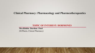 Clinical Pharmacy: Pharmacology and Pharmcotherapeutics
TOPIC OF INTEREST: HORMONES
Mrs.Rishita Darshan Patel
(M.Pharm, Clinical Pharmacy)
 