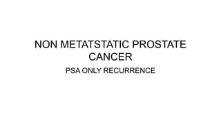 NON METATSTATIC PROSTATE
CANCER
PSA ONLY RECURRENCE
 