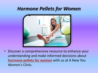 Hormone Pellets for Women
• Discover a comprehensive resource to enhance your
understanding and make informed decisions about
hormone pellets for women with us at A New You
Women’s Clinic.
 