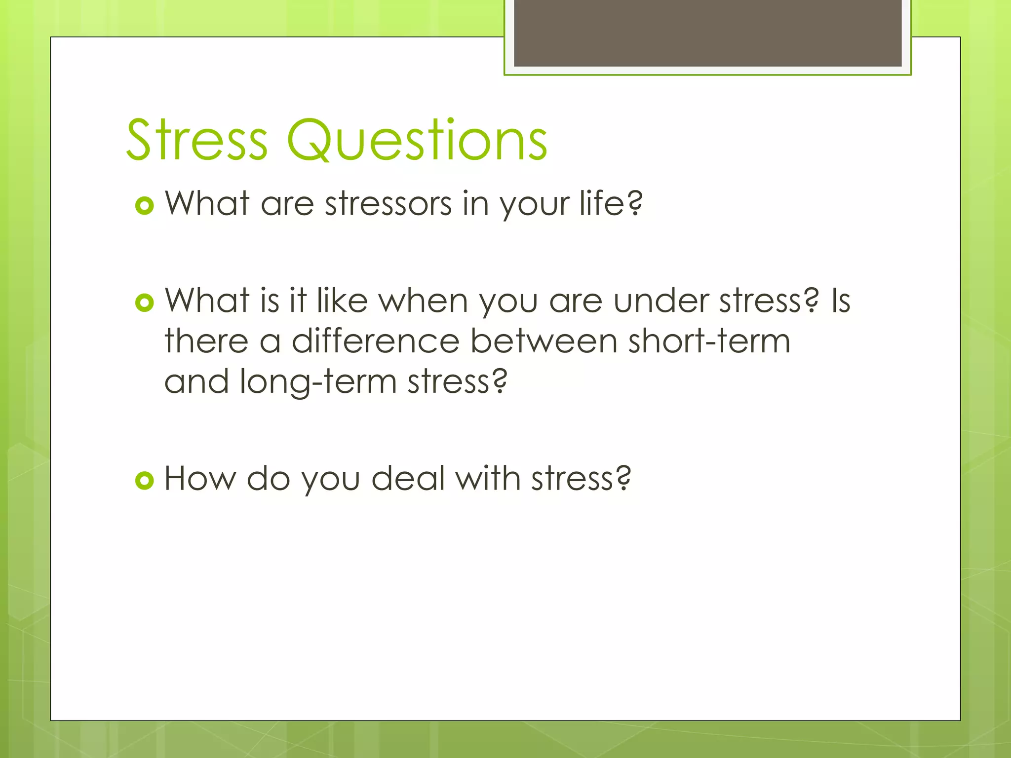 Stress Questions
 What are stressors in your life?
 What is it like when you are under stress? Is
there a difference between short-term
and long-term stress?
 How do you deal with stress?
 