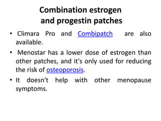 Combination estrogen
and progestin patches
• Climara Pro and Combipatch are also
available.
• Menostar has a lower dose of estrogen than
other patches, and it's only used for reducing
the risk of osteoporosis.
• It doesn't help with other menopause
symptoms.
 