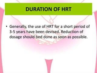 DURATION OF HRT
• Generally, the use of HRT for a short period of
3-5 years have been devised. Reduction of
dosage should bed done as soon as possible.
 