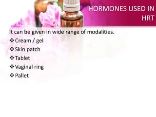 HORMONES USED IN
HRT
It can be given in wide range of modalities.
Cream / gel
Skin patch
Tablet
Vaginal ring
Pallet
 