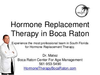 Hormone Replacement
Therapy in Boca Raton
Experience the most professional team in South Florida
for Hormone Replacement Therapy.
Dr. Matez
Boca Raton Center For Age Management
561-953-5490
HormoneTherapyBocaRaton.com
 