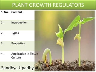 PLANT GROWTH REGULATORS
S. No. Content
1. Introduction
2. Types
3. Properties
4. Application in Tissue
Culture
Sandhya Upadhyay
 