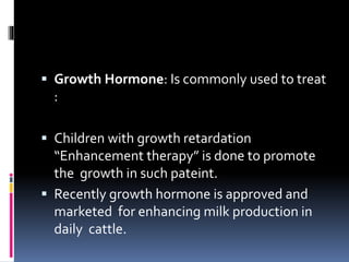  Growth Hormone: Is commonly used to treat
:
 Children with growth retardation
“Enhancement therapy” is done to promote
the growth in such pateint.
 Recently growth hormone is approved and
marketed for enhancing milk production in
daily cattle.
 