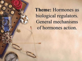 ThemeTheme:: Hormones asHormones as
biological regulators.biological regulators.
General mechanismsGeneral mechanisms
of hormones action.of hormones action.
 