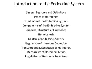 Introduction to the Endocrine System
General Features and Definitions
Types of Hormones
Functions of the Endocrine System
Components of the Endocrine System
Chemical Structure of Hormones
Homeostasis
Control of Endocrine Activity
Regulation of Hormone Secretion
Transport and Distribution of Hormones
Mechanism of Hormone Action
Regulation of Hormone Receptors
 