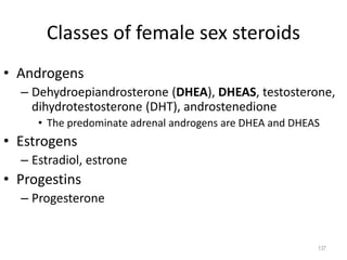 Classes of female sex steroids
• Androgens
– Dehydroepiandrosterone (DHEA), DHEAS, testosterone,
dihydrotestosterone (DHT), androstenedione
• The predominate adrenal androgens are DHEA and DHEAS
• Estrogens
– Estradiol, estrone
• Progestins
– Progesterone
137
 