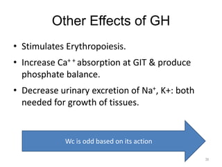 Other Effects of GH
• Stimulates Erythropoiesis.
• Increase Ca+ + absorption at GIT & produce
phosphate balance.
• Decrease urinary excretion of Na+, K+: both
needed for growth of tissues.
39
Wc is odd based on its action
 