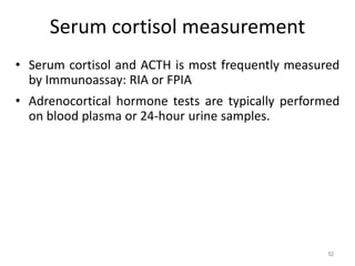 Serum cortisol measurement
• Serum cortisol and ACTH is most frequently measured
by Immunoassay: RIA or FPIA
• Adrenocortical hormone tests are typically performed
on blood plasma or 24-hour urine samples.
82
 
