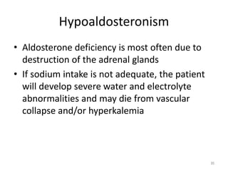 Hypoaldosteronism
• Aldosterone deficiency is most often due to
destruction of the adrenal glands
• If sodium intake is not adequate, the patient
will develop severe water and electrolyte
abnormalities and may die from vascular
collapse and/or hyperkalemia
95
 
