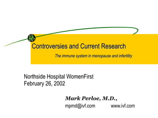 Controversies and Current Research   The immune system in menopause and infertility   Northside Hospital WomenFirst February 26, 2002   Mark Perloe, M.D.,  mpmd@ivf.com  www.ivf.com 