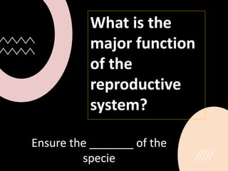Ensure the _______ of the
specie
What is the
major function
of the
reproductive
system?
 