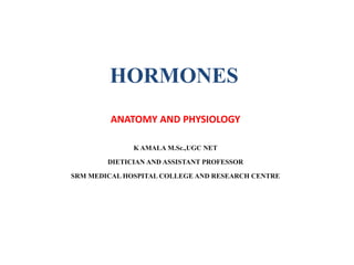 HORMONES
ANATOMY AND PHYSIOLOGY
K AMALA M.Sc.,UGC NET
DIETICIAN AND ASSISTANT PROFESSOR
SRM MEDICAL HOSPITAL COLLEGE AND RESEARCH CENTRE
 