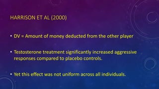 HARRISON ET AL (2000)
• DV = Amount of money deducted from the other player
• Testosterone treatment significantly increased aggressive
responses compared to placebo controls.
• Yet this effect was not uniform across all individuals.
 
