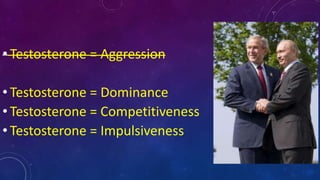 • Testosterone = Aggression
• Testosterone = Dominance
• Testosterone = Competitiveness
• Testosterone = Impulsiveness
 