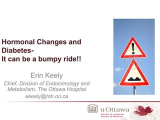 Hormonal Changes and Diabetes- It can be a bumpy ride!! 
Erin Keely 
Chief, Division of Endocrinology and Metabolism, The Ottawa Hospital 
ekeely@toh.on.ca  