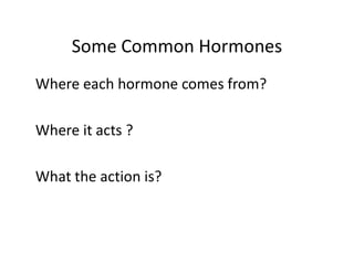 Some Common Hormones
Where each hormone comes from?
Where it acts ?
What the action is?
 