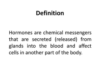 Definition
Hormones are chemical messengers
that are secreted (released) from
glands into the blood and affect
cells in another part of the body.
 