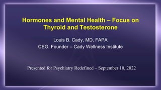 Hormones and Mental Health – Focus on
Thyroid and Testosterone
Louis B. Cady, MD, FAPA
CEO, Founder – Cady Wellness Institute
Presented for Psychiatry Redefined – September 10, 2022
 