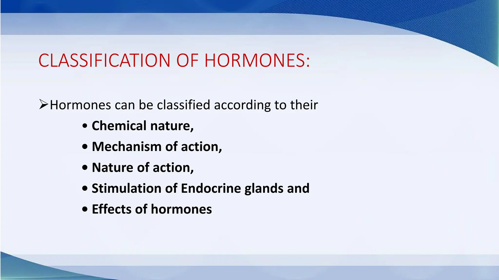 CLASSIFICATION OF HORMONES:
➢Hormones can be classified according to their
• Chemical nature,
• Mechanism of action,
• Nature of action,
• Stimulation of Endocrine glands and
• Effects of hormones
 
