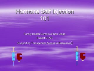 Hormone Self Injection
       101

     Family Health Centers of San Diego
               Project STAR
(Supporting Transgender Access to Resources)
 