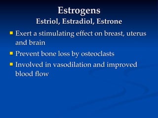 Estrogens
          Estriol, Estradiol, Estrone
   Exert a stimulating effect on breast, uterus
    and brain
   Prevent bone loss by osteoclasts
   Involved in vasodilation and improved
    blood ﬂow
 