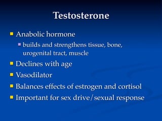 Testosterone
   Anabolic hormone
       builds and strengthens tissue, bone,
        urogenital tract, muscle
   Declines with age
   Vasodilator
   Balances effects of estrogen and cortisol
   Important for sex drive/sexual response
 