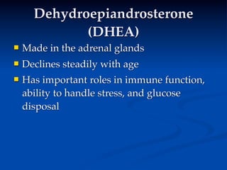 Dehydroepiandrosterone
             (DHEA)
   Made in the adrenal glands
   Declines steadily with age
   Has important roles in immune function,
    ability to handle stress, and glucose
    disposal
 