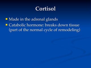 Cortisol
   Made in the adrenal glands
   Catabolic hormone: breaks down tissue
    (part of the normal cycle of remodeling)
 