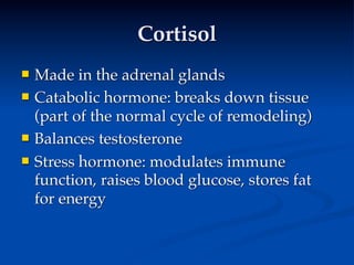 Cortisol
   Made in the adrenal glands
   Catabolic hormone: breaks down tissue
    (part of the normal cycle of remodeling)
   Balances testosterone
   Stress hormone: modulates immune
    function, raises blood glucose, stores fat
    for energy
 