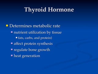 Thyroid Hormone

   Determines metabolic rate
       nutrient utilization by tissue
            fats, carbs, and protein)
       affect protein synthesis
       regulate bone growth
       heat generation
 