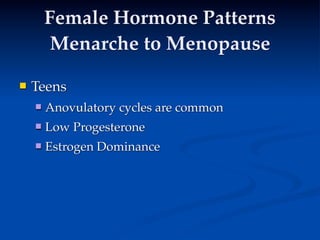 Female Hormone Patterns
         Menarche to Menopause

   Teens
       Anovulatory cycles are common
       Low Progesterone

   
     
     
       Estrogen Dominance
 