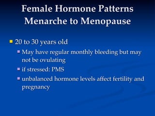 Female Hormone Patterns
         Menarche to Menopause

   20 to 30 years old
       May have regular monthly bleeding but may
        not be ovulating
       if stressed: PMS
       unbalanced hormone levels affect fertility and
        pregnancy
 