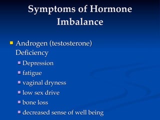 Symptoms of Hormone
              Imbalance

   Androgen (testosterone)
    Deﬁciency
 
       Depression
       fatigue
       vaginal dryness
       low sex drive
       bone loss
       decreased sense of well being
 