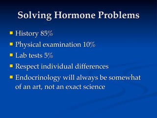 Solving Hormone Problems
   History 85%
   Physical examination 10%
   Lab tests 5%
   Respect individual differences
   Endocrinology will always be somewhat
    of an art, not an exact science
 