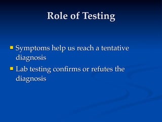 Role of Testing


   Symptoms help us reach a tentative
    diagnosis
   Lab testing conﬁrms or refutes the
    diagnosis
 