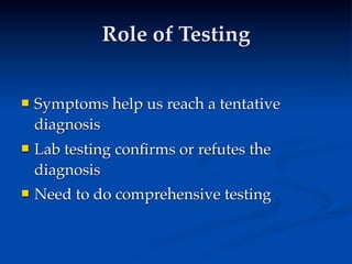 Role of Testing


   Symptoms help us reach a tentative
    diagnosis
   Lab testing conﬁrms or refutes the
    diagnosis
   Need to do comprehensive testing
 