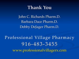 Thank You
       John C. Richards Pharm.D.
         Barbara Dace Pharm.D.
        Debby DeJager Pharm.D.


P ro f es s i o n al Village Pharmacy
         91 6 - 4 8 3 - 3 4 5 5
    www.professionalvillagerx.com
 