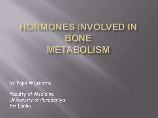 Hormones involved in bone metabolism  by Yapa Wijeratne Faculty of Medicine University of Peradeniya Sri Lanka 
