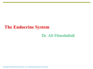 Copyright © 2006 Pearson Education, Inc., publishing as Benjamin Cummings
The Endocrine System
Dr. Ali Ebneshahidi
 
